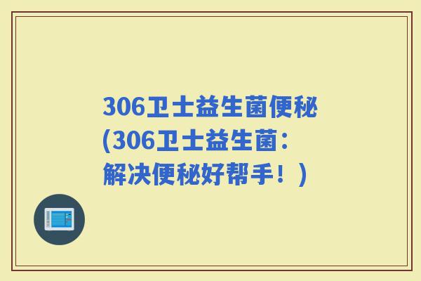 306卫士益生菌(306卫士益生菌：解决好帮手！)