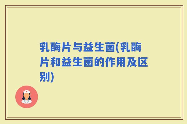 乳酶片与益生菌(乳酶片和益生菌的作用及区别)