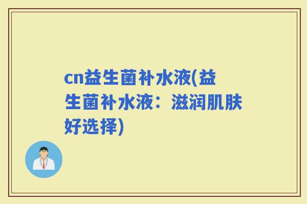 cn益生菌补水液(益生菌补水液：滋润好选择)