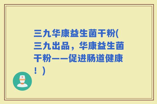三九华康益生菌干粉(三九出品，华康益生菌干粉——促进肠道健康！)