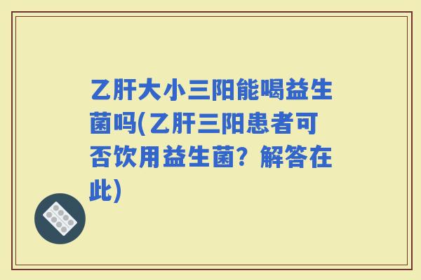 大小三阳能喝益生菌吗(三阳患者可否饮用益生菌？解答在此)