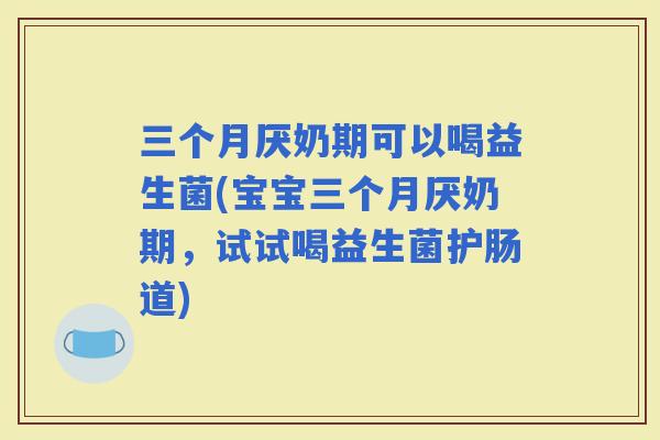 三个月厌奶期可以喝益生菌(宝宝三个月厌奶期，试试喝益生菌护肠道)