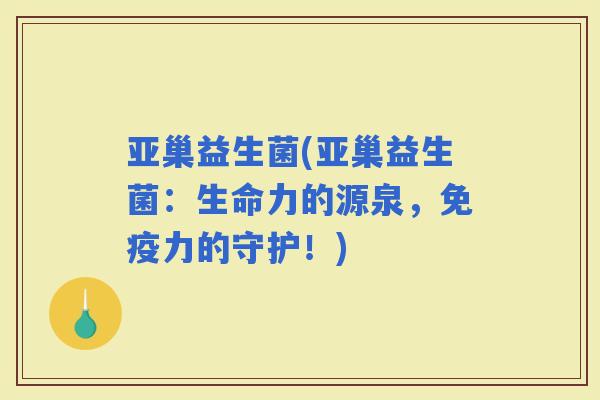 亚巢益生菌(亚巢益生菌：生命力的源泉，力的守护！)