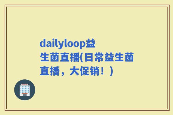 dailyloop益生菌直播(日常益生菌直播，大促销！)