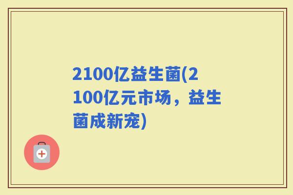2100亿益生菌(2100亿元市场，益生菌成新宠)