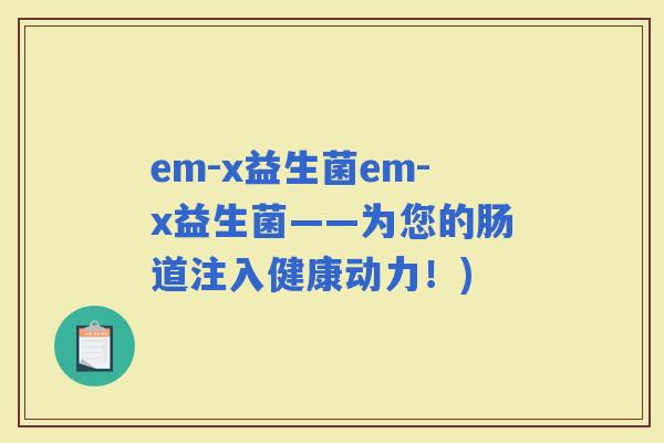 em-x益生菌em-x益生菌——为您的肠道注入健康动力！)