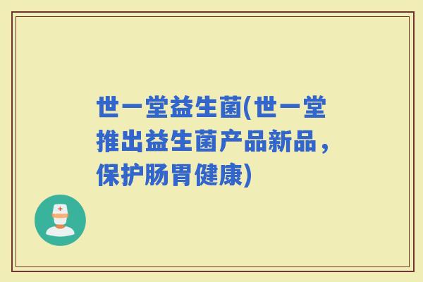 世一堂益生菌(世一堂推出益生菌产品新品，保护肠胃健康)