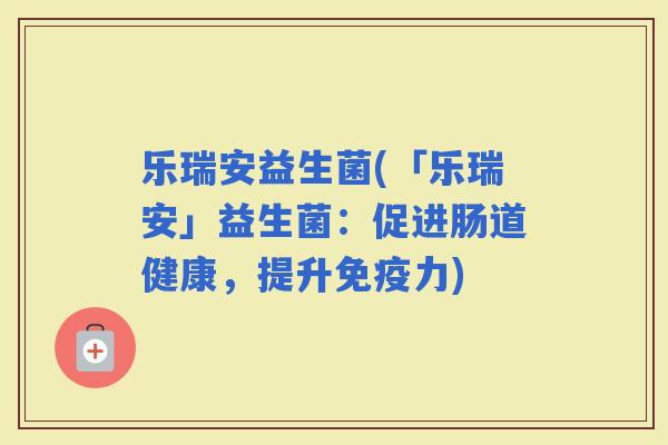 乐瑞安益生菌(「乐瑞安」益生菌：促进肠道健康，提升力)