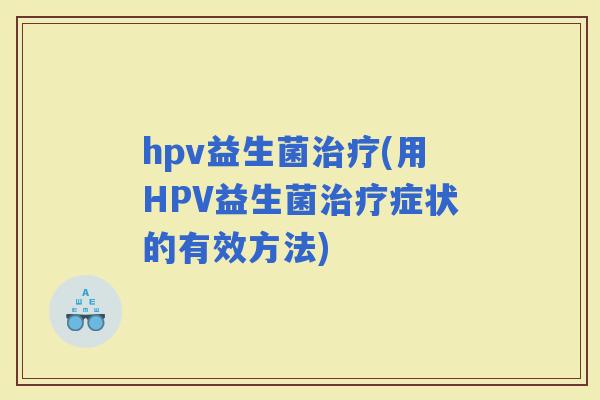 hpv益生菌(用HPV益生菌症状的有效方法)