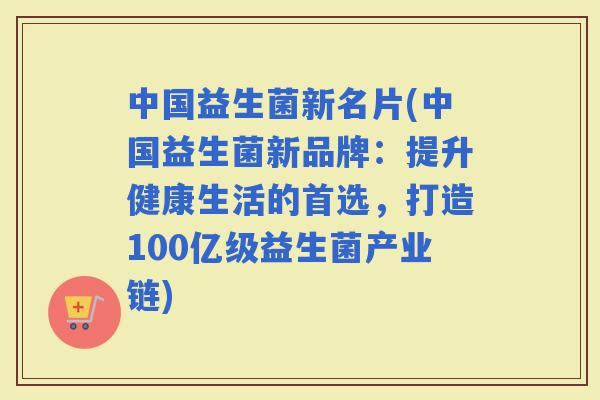 中国益生菌新名片(中国益生菌新品牌：提升健康生活的首选，打造100亿级益生菌产业链)