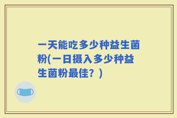 一天能吃多少种益生菌粉(一日摄入多少种益生菌粉佳？)