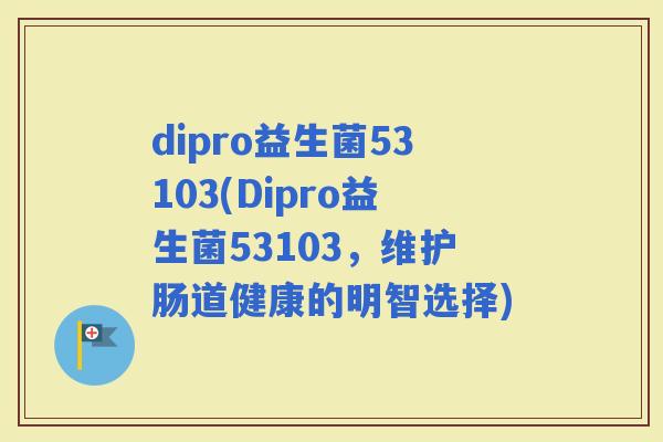 dipro益生菌53103(Dipro益生菌53103，维护肠道健康的明智选择)
