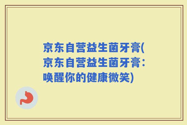 京东自营益生菌牙膏(京东自营益生菌牙膏：唤醒你的健康微笑)