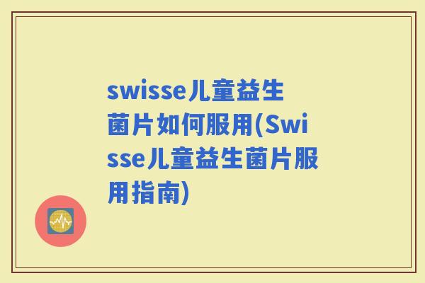 swisse儿童益生菌片如何服用(Swisse儿童益生菌片服用指南)