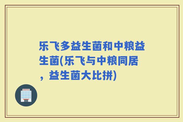 乐飞多益生菌和中粮益生菌(乐飞与中粮同居，益生菌大比拼)