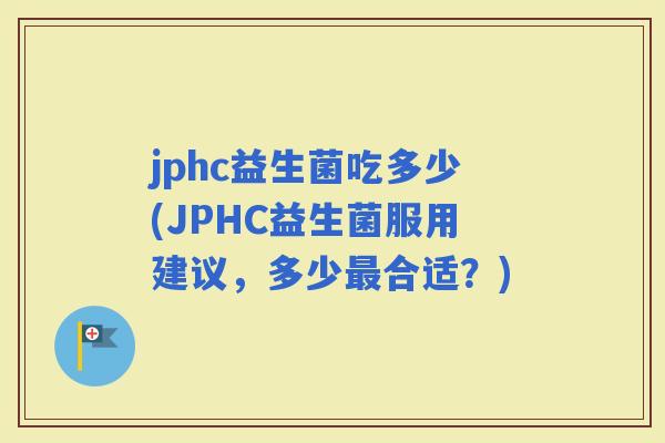 jphc益生菌吃多少(JPHC益生菌服用建议，多少合适？)
