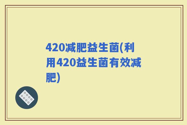 420益生菌(利用420益生菌有效)