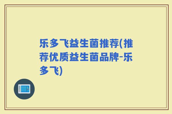 乐多飞益生菌推荐(推荐优质益生菌品牌-乐多飞)