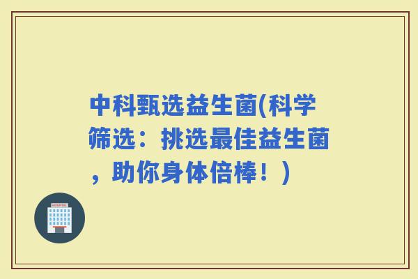 中科甄选益生菌(科学筛选：挑选佳益生菌，助你身体倍棒！)