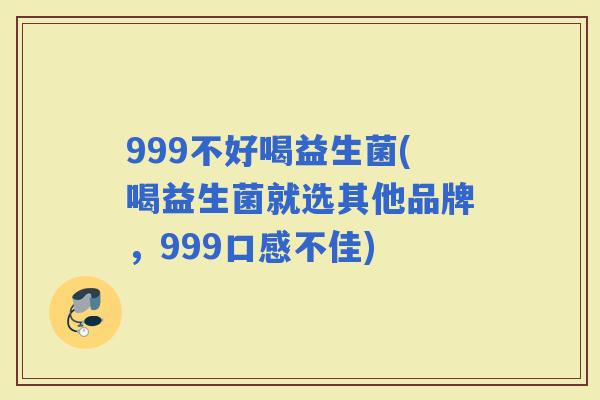 999不好喝益生菌(喝益生菌就选其他品牌，999口感不佳)