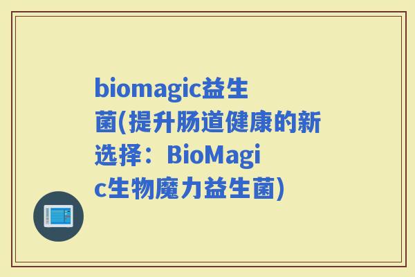 biomagic益生菌(提升肠道健康的新选择：BioMagic生物魔力益生菌)