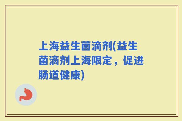 上海益生菌滴剂(益生菌滴剂上海限定，促进肠道健康)