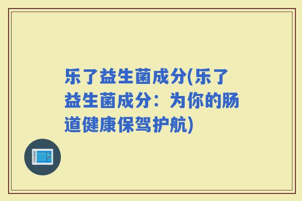 乐了益生菌成分(乐了益生菌成分：为你的肠道健康保驾护航)