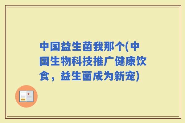 中国益生菌我那个(中国生物科技推广健康饮食，益生菌成为新宠)