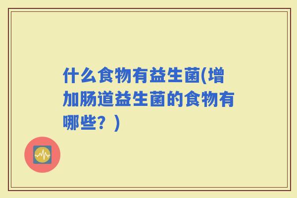 什么食物有益生菌(增加肠道益生菌的食物有哪些？)