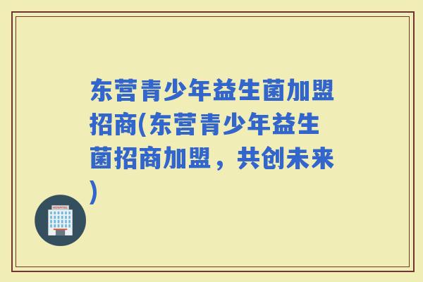东营青少年益生菌加盟招商(东营青少年益生菌招商加盟，共创未来)