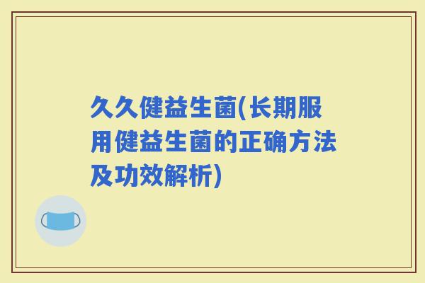 久久健益生菌(长期服用健益生菌的正确方法及功效解析)