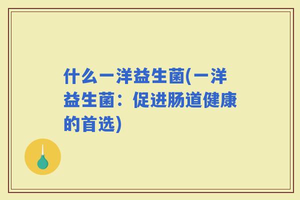 什么一洋益生菌(一洋益生菌：促进肠道健康的首选)