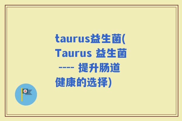 taurus益生菌(Taurus 益生菌 ---- 提升肠道健康的选择)