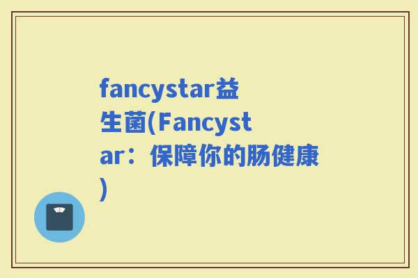 fancystar益生菌(Fancystar：保障你的肠健康)