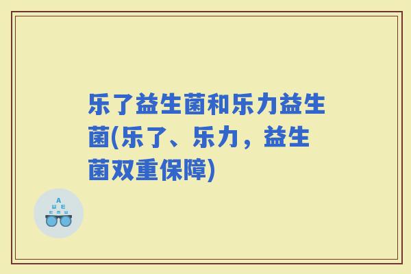 乐了益生菌和乐力益生菌(乐了、乐力，益生菌双重保障)