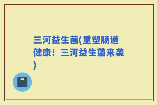三河益生菌(重塑肠道健康！三河益生菌来袭)