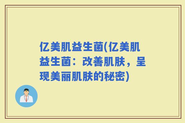 亿美肌益生菌(亿美肌益生菌：改善，呈现美丽的秘密)
