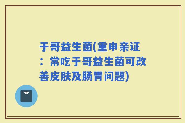 于哥益生菌(重申亲证：常吃于哥益生菌可改善及肠胃问题)