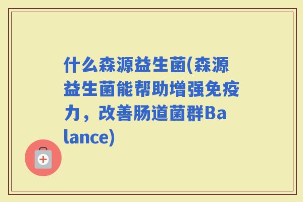 什么森源益生菌(森源益生菌能帮助增强力，改善肠道菌群Balance)