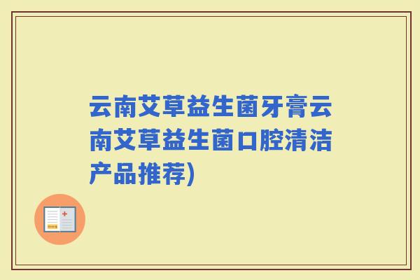 云南艾草益生菌牙膏云南艾草益生菌口腔清洁产品推荐)