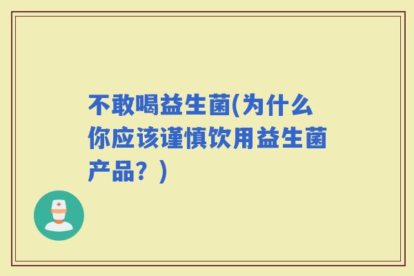 不敢喝益生菌(为什么你应该谨慎饮用益生菌产品？)