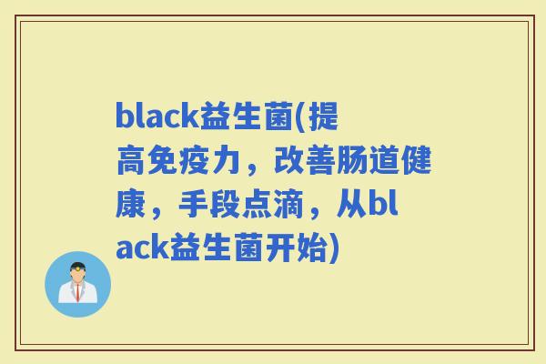 black益生菌(提高力，改善肠道健康，手段点滴，从black益生菌开始)
