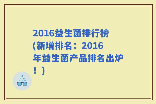 2016益生菌排行榜(新增排名：2016年益生菌产品排名出炉！)