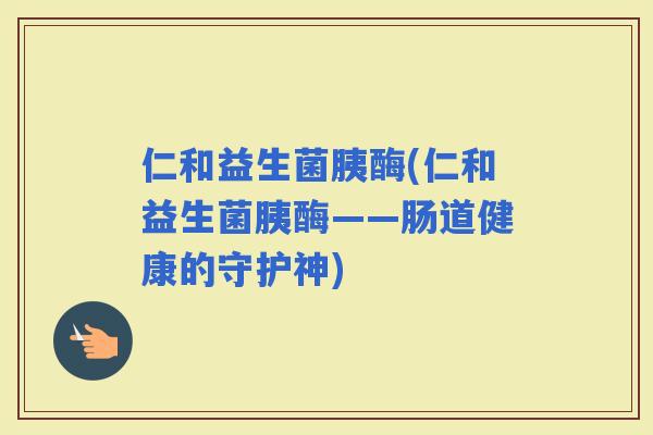 仁和益生菌胰酶(仁和益生菌胰酶——肠道健康的守护神)