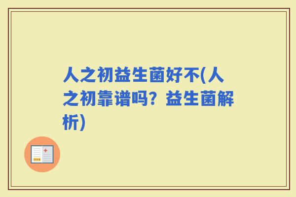 人之初益生菌好不(人之初靠谱吗？益生菌解析)
