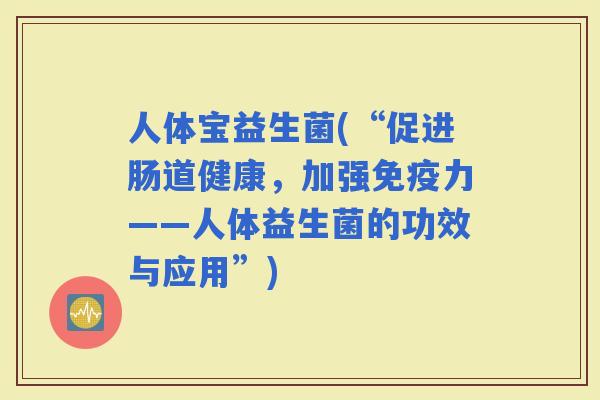 人体宝益生菌(“促进肠道健康，加强力——人体益生菌的功效与应用”)