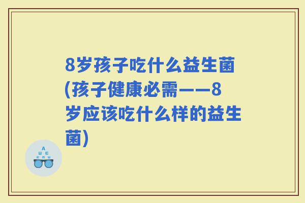 8岁孩子吃什么益生菌(孩子健康必需——8岁应该吃什么样的益生菌)