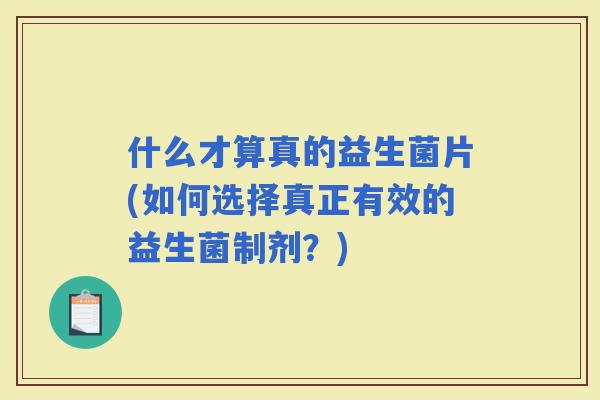 什么才算真的益生菌片(如何选择真正有效的益生菌制剂？)