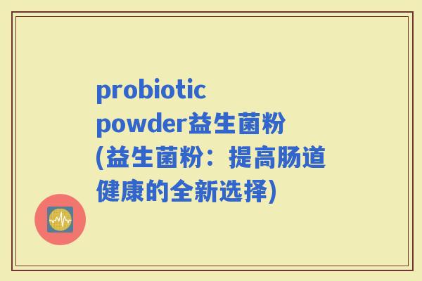 probiotic powder益生菌粉(益生菌粉：提高肠道健康的全新选择)