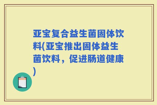 亚宝复合益生菌固体饮料(亚宝推出固体益生菌饮料，促进肠道健康)